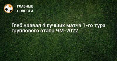 Глеб назвал 4 лучших матча 1-го тура группового этапа ЧМ-2022