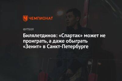 Билялетдинов: «Спартак» может не проиграть, а даже обыграть «Зенит» в Санкт-Петербурге