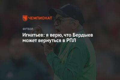 Игнатьев: я верю, что Бердыев может вернуться в РПЛ