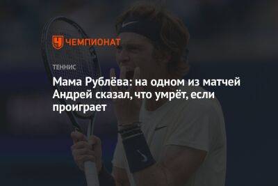 Мама Рублёва: на одном из матчей Андрей сказал, что умрёт, если проиграет