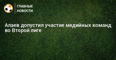 Алаев допустил участие медийных команд во Второй лиге