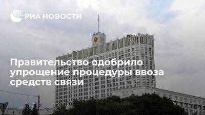 Российское правительство одобрило упрощение процедуры ввоза в страну средств связи