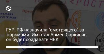 ГУР: РФ назначила "смотрящего" за тюрьмами. Им стал Армен Саркисян, он будет создавать ЧВК