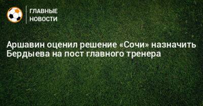 Аршавин оценил решение «Сочи» назначить Бердыева на пост главного тренера