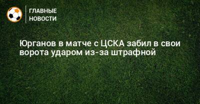 Юрганов в матче с ЦСКА забил в свои ворота ударом из-за штрафной