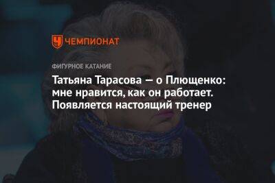 Татьяна Тарасова — о Плющенко: мне нравится, как он работает. Появляется настоящий тренер