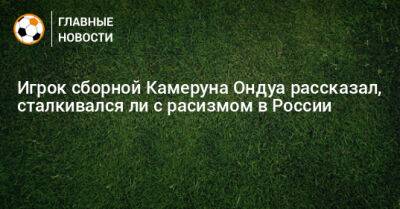 Игрок сборной Камеруна Ондуа рассказал, сталкивался ли с расизмом в России