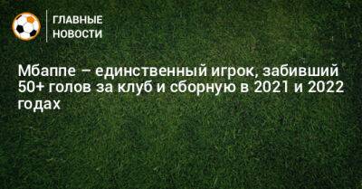 Мбаппе – единственный игрок, забивший 50+ голов за клуб и сборную в 2021 и 2022 годах