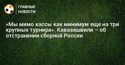 «Мы мимо кассы как минимум еще на три крупных турнира». Кавазашвили – об отстранении сборной России