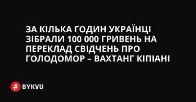 За кілька годин українці зібрали 100 000 гривень на переклад свідчень про Голодомор – Вахтанг Кіпіані