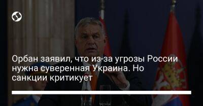 Орбан заявил, что из-за угрозы России нужна суверенная Украина. Но санкции критикует