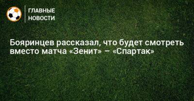 Бояринцев рассказал, что будет смотреть вместо матча «Зенит» – «Спартак»