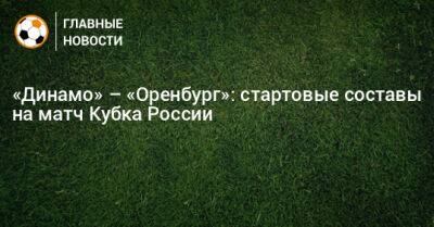 «Динамо» – «Оренбург»: стартовые составы на матч Кубка России
