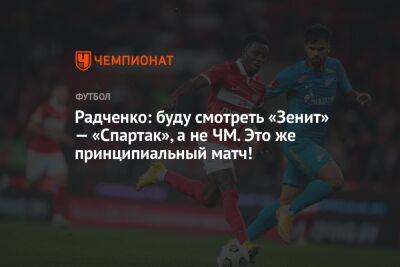Радченко: буду смотреть «Зенит» — «Спартак», а не ЧМ. Это же принципиальный матч!