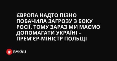 Європа надто пізно побачила загрозу з боку Росії, тому зараз ми маємо допомагати Україні – прем’єр-міністр Польщі