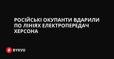 Російські окупанти вдарили по лініях електропередач Херсона