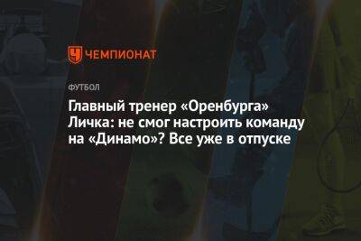 Главный тренер «Оренбурга» Личка: не смог настроить команду на «Динамо»? Все уже в отпуске