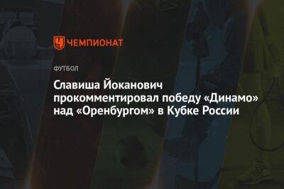 Славиша Йоканович прокомментировал победу «Динамо» над «Оренбургом» в Кубке России