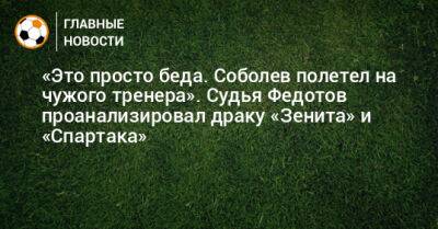 «Это просто беда. Соболев полетел на чужого тренера». Судья Федотов проанализировал драку «Зенита» и «Спартака»