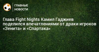 Глава Fight Nights Камил Гаджиев поделился впечатлениями от драки игроков «Зенита» и «Спартака»