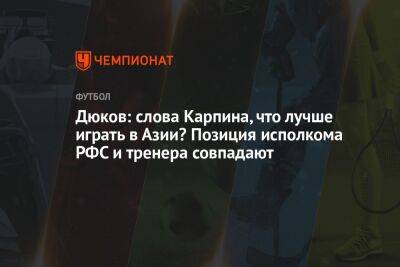 Дюков: слова Карпина, что лучше играть в Азии? Позиция исполкома РФС и тренера совпадают