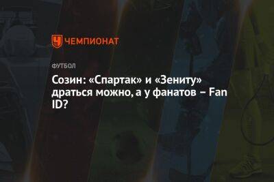 Созин: «Спартаку» и «Зениту» драться можно, а у фанатов – Fan ID?