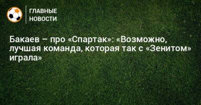 Бакаев – про «Спартак»: «Возможно, лучшая команда, которая так с «Зенитом» играла»