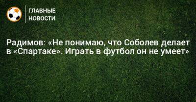 Радимов: «Не понимаю, что Соболев делает в «Спартаке». Играть в футбол он не умеет»