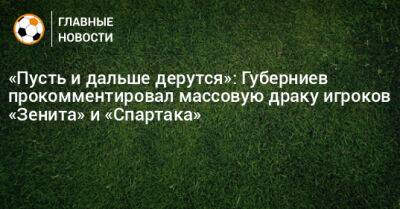 «Пусть и дальше дерутся»: Губерниев прокомментировал массовую драку игроков «Зенита» и «Спартака»
