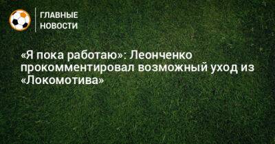 «Я пока работаю»: Леонченко прокомментировал возможный уход из «Локомотива»