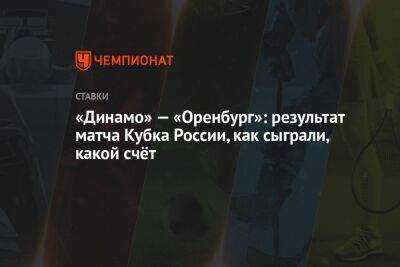 «Динамо» — «Оренбург»: результат матча Кубка России, как сыграли, какой счёт