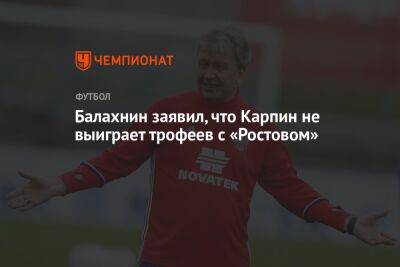 Балахнин заявил, что Карпин не выиграет трофеев с «Ростовом»