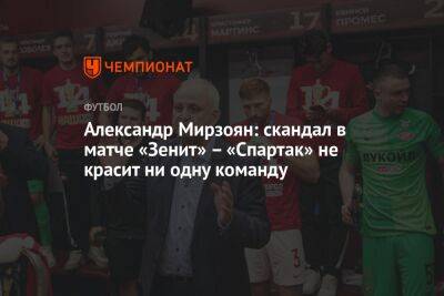 Александр Мирзоян: скандал в матче «Зенит» – «Спартак» не красит ни одну команду