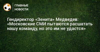 Гендиректор «Зенита» Медведев: «Московские СМИ пытаются расшатать нашу команду, но это им не удастся»