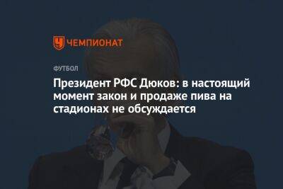 Президент РФС Дюков: в настоящий момент закон и продаже пива на стадионах не обсуждается
