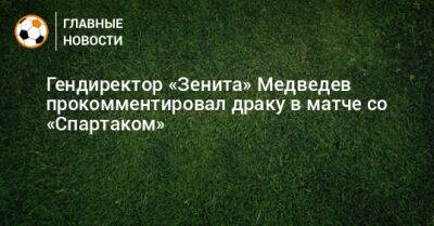 Гендиректор «Зенита» Медведев прокомментировал драку в матче со «Спартаком»