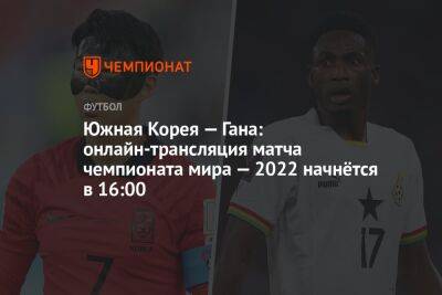 Южная Корея — Гана: онлайн-трансляция матча чемпионата мира — 2022 начнётся в 16:00