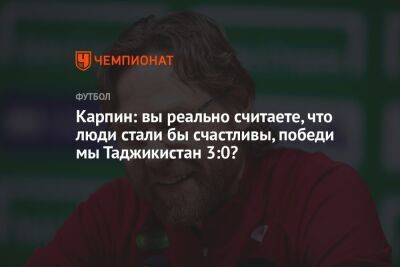 Карпин: вы реально считаете, что люди стали бы счастливы, победи мы Таджикистан 3:0?