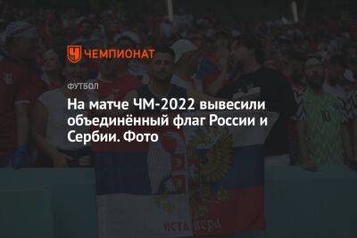 На матче ЧМ-2022 вывесили объединённый флаг России и Сербии. Фото