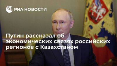 Путин: 76 российских регионов установили прямые торгово-экономические связи с Казахстаном