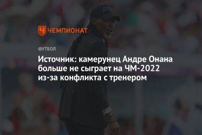Источник: камерунец Андре Онана больше не сыграет на ЧМ-2022 из-за конфликта с тренером
