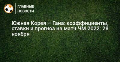 Южная Корея – Гана: коэффициенты, ставки и прогноз на матч ЧМ 2022: 28 ноября