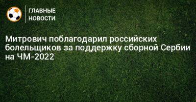 Митрович поблагодарил российских болельщиков за поддержку сборной Сербии на ЧМ-2022