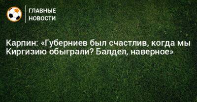 Карпин: «Губерниев был счастлив, когда мы Киргизию обыграли? Балдел, наверное»