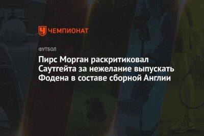 Пирс Морган раскритиковал Саутгейта за нежелание выпускать Фодена в составе сборной Англии