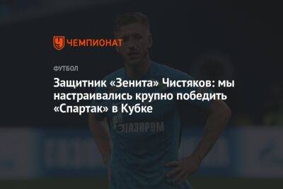 Защитник «Зенита» Чистяков: мы настраивались крупно победить «Спартак» в Кубке