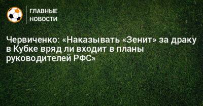 Червиченко: «Наказывать «Зенит» за драку в Кубке вряд ли входит в планы руководителей РФС»