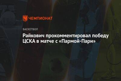 Райкович прокомментировал победу ЦСКА в матче с «Пармой-Пари»