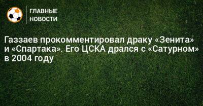 Газзаев прокомментировал драку «Зенита» и «Спартака». Его ЦСКА дрался с «Сатурном» в 2004 году