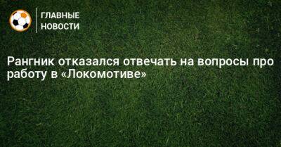 Рангник отказался отвечать на вопросы про работу в «Локомотиве»